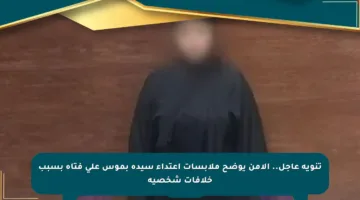 تنويه عاجل.. الأمن يوضح ملابسات اعتداء سيدة بموس على فتاة بسبب خلافات شخصية